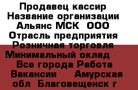 Продавец-кассир › Название организации ­ Альянс-МСК, ООО › Отрасль предприятия ­ Розничная торговля › Минимальный оклад ­ 1 - Все города Работа » Вакансии   . Амурская обл.,Благовещенск г.